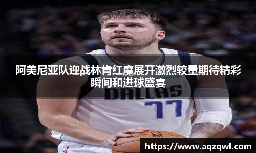阿美尼亚队迎战林肯红魔展开激烈较量期待精彩瞬间和进球盛宴