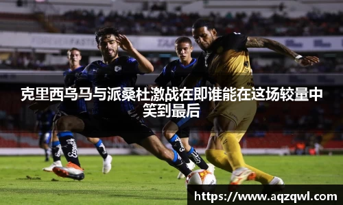 克里西乌马与派桑杜激战在即谁能在这场较量中笑到最后