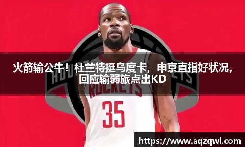 火箭输公牛！杜兰特挺乌度卡，申京直指好状况，回应输弱旅点出KD