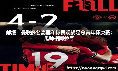 邮报：曼联多名高层和球员观战足总青年杯决赛；瓜帅相同参与